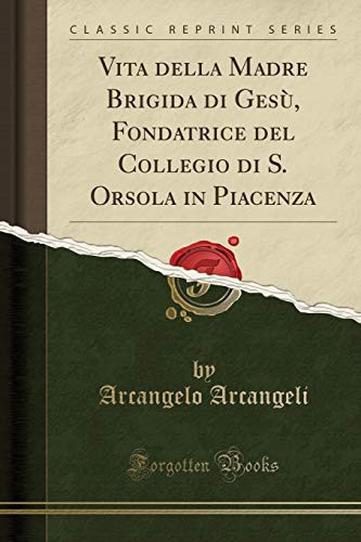 Vita Della Madre Brigida Di Gesù, Fondatrice Del Collegio Di S. Orsola in Piacenza (Classic Reprint)