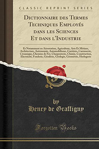 Dictionnaire Des Termes Techniques Employés Dans Les Sciences Et Dans l'Industrie Et Notamment En Aérostation, Agriculture, Arts Et Métiers, Architecture, Astronomie, Automobilisme, Carrières, Carrosserie, Céramique, Chemins de Fer, Charpenterie, Ch
