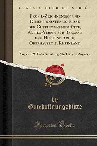 Profil-Zeichnungen Und Dimensionsverzeichnisse Der Gutehoffnungshütte, Actien-Verein Für Bergbau Und Hüttenbetrieb, Oberhausen 2, Rheinland Ausgabe 1893 Unter Aufhebung Aller Früheren Ausgaben (Classic Reprint)