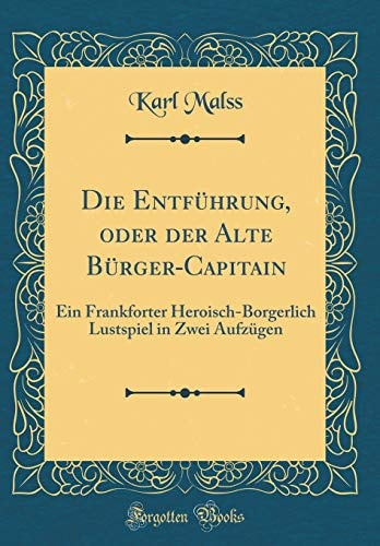 Die Entführung, Oder Der Alte Bürger-Capitain Ein Frankforter Heroisch-Borgerlich Lustspiel in Zwei Aufzügen (Classic Reprint)
