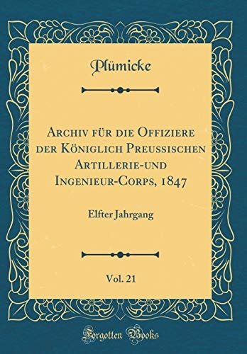 Archiv Für Die Offiziere Der Königlich Preußischen Artillerie-Und Ingenieur-Corps, 1847, Vol. 21 Elfter Jahrgang (Classic Reprint)