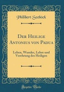 Der Heilige Antonius Von Padua Leben, Wunder, Lehre Und Verehrung Des Heiligen (Classic Reprint)