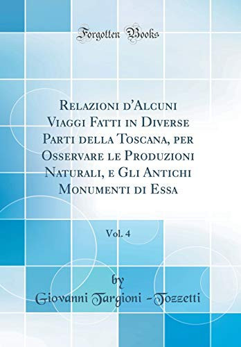 Relazioni d'Alcuni Viaggi Fatti in Diverse Parti Della Toscana, Per Osservare Le Produzioni Naturali, E Gli Antichi Monumenti Di Essa, Vol. 4 (Classic Reprint)
