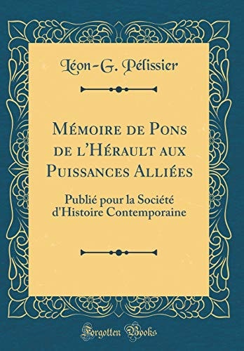 Mémoire de Pons de l'Hérault Aux Puissances Alliées Publié Pour La Société d'Histoire Contemporaine (Classic Reprint)