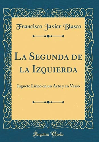La Segunda de la Izquierda Juguete Lírico En Un Acto Y En Verso (Classic Reprint)