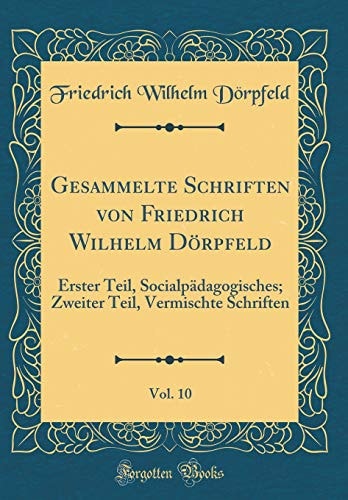Gesammelte Schriften Von Friedrich Wilhelm Dörpfeld, Vol. 10 Erster Teil, Socialpädagogisches; Zweiter Teil, Vermischte Schriften (Classic Reprint)