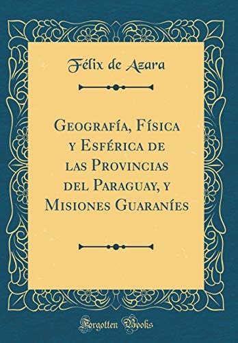 Geografía, Física y Esférica de Las Provincias Del Paraguay, y Misiones Guaraníes (Classic Reprint)