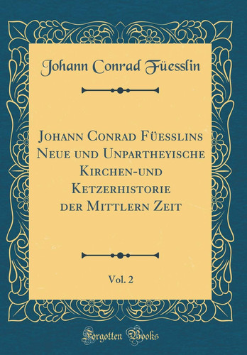 Johann Conrad Füeßlins Neue Und Unpartheyische Kirchen-Und Ketzerhistorie Der Mittlern Zeit, Vol. 2 (Classic Reprint)