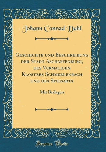 Geschichte Und Beschreibung Der Stadt Aschaffenburg, Des Vormaligen Klosters Schmerlenbach Und Des Spessarts Mit Beilagen (Classic Reprint)