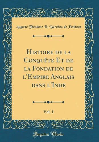 Histoire de la Conquète Et de la Fondation de l'Empire Anglais Dans l'Inde, Vol. 1 (Classic Reprint)