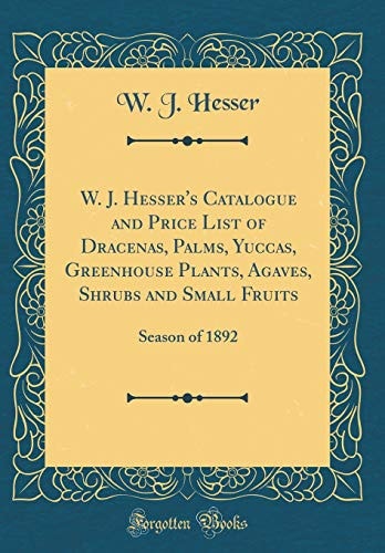 W. J. Hesser's Catalogue and Price List of Dracenas, Palms, Yuccas, Greenhouse Plants, Agaves, Shrubs and Small Fruits Season of 1892 (Classic Reprint)