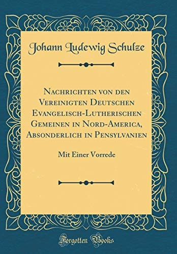 Nachrichten Von Den Vereinigten Deutschen Evangelisch-Lutherischen Gemeinen in Nord-America, Absonderlich in Pensylvanien Mit Einer Vorrede (Classic Reprint)