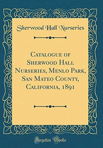 Catalogue of Sherwood Hall Nurseries, Menlo Park, San Mateo County, California, 1891 (Classic Reprint)