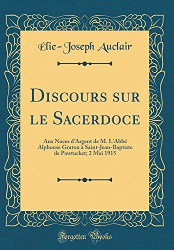 Discours Sur Le Sacerdoce Aux Noces d'Argent de M. l'Abbé Alphonse Graton À Saint-Jean-Baptiste de Pawtucket; 2 Mai 1915 (Classic Reprint)