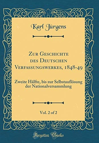 Zur Geschichte Des Deutschen Verfassungswerkes, 1848-49, Vol. 2 of 2 Zweite Hälfte, Bis Zur Selbstauflösung Der Nationalversammlung (Classic Reprint)