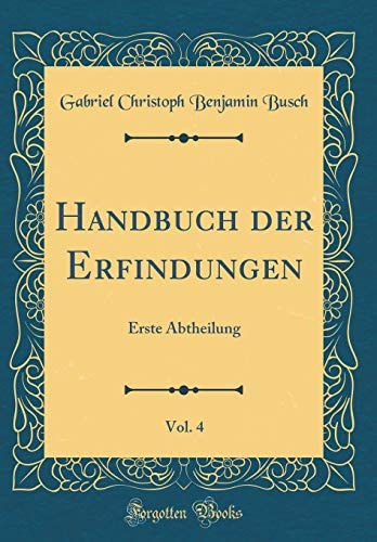 Handbuch Der Erfindungen, Vol. 4 Erste Abtheilung (Classic Reprint)
