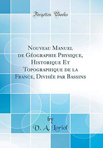 Nouveau Manuel de Géographie Physique, Historique Et Topographique de la France, Divisée Par Bassins (Classic Reprint)