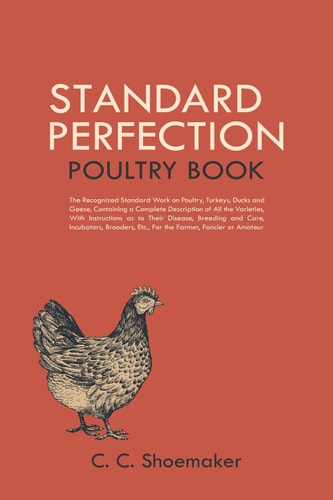 Standard Perfection Poultry Book: The Recognized Standard Work on Poultry, Turkeys, Ducks and Geese, Containing a Complete Description of All the Varieties, ... Etc., For the Farmer, Fancier or Amateur