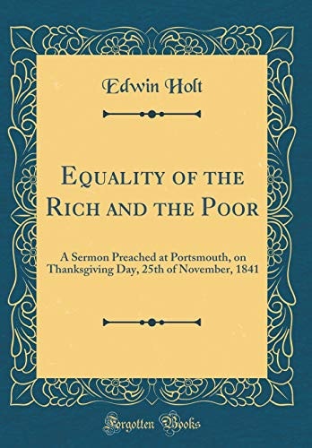 Equality of the Rich and the Poor A Sermon Preached at Portsmouth, on Thanksgiving Day, 25th of November, 1841 (Classic Reprint)