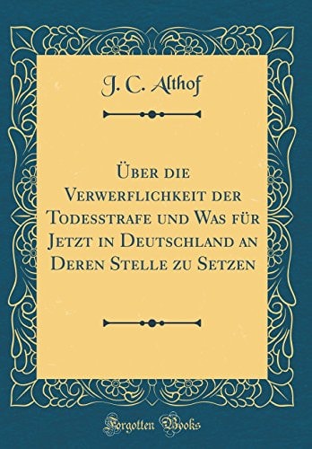 Über Die Verwerflichkeit Der Todesstrafe Und Was Für Jetzt in Deutschland an Deren Stelle Zu Setzen (Classic Reprint)