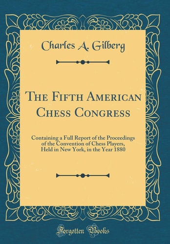 The Fifth American Chess Congress: Containing a Full Report of the Proceedings of the Convention of Chess Players, Held in New York, in the Year 1880 (Classic Reprint)