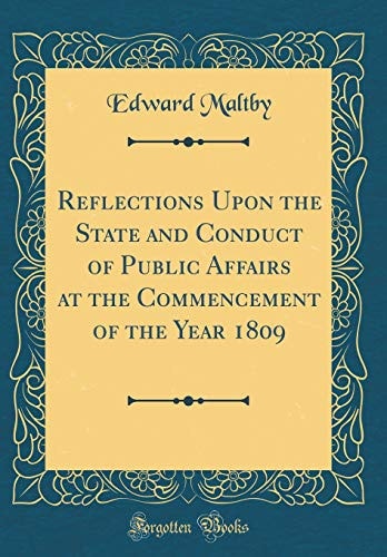 Reflections Upon the State and Conduct of Public Affairs at the Commencement of the Year 1809 (Classic Reprint)