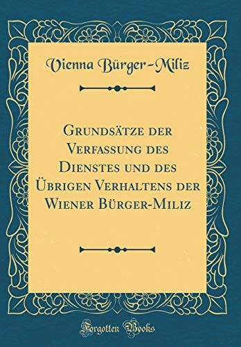 Grundsätze Der Verfassung Des Dienstes Und Des Übrigen Verhaltens Der Wiener Bürger-Miliz (Classic Reprint)