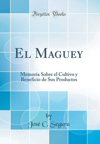 El Maguey Memoria Sobre El Cultivo Y Beneficio de Sus Productos (Classic Reprint)