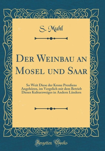 Der Weinbau an Mosel Und Saar So Weit Diese Der Krone Preußens Angehören, Im Vergelich Mit Dem Betrieb Dieses Kulturzweiges in Andern Ländern (Classic Reprint)