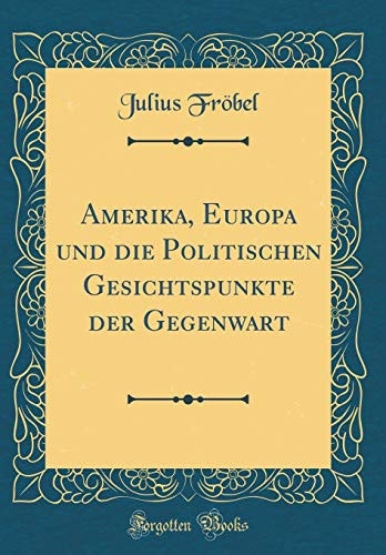 Amerika, Europa Und Die Politischen Gesichtspunkte Der Gegenwart (Classic Reprint)
