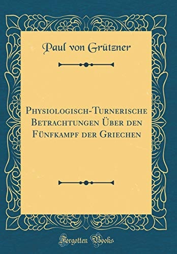 Physiologisch-Turnerische Betrachtungen Über Den Fünfkampf Der Griechen (Classic Reprint)