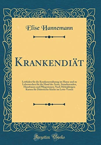 Krankendiät Leitfaden Für Die Krankenernährung Im Hause Und Zu Lehrzwecken Für Die Hand Der Ärzte, Stundierenden, Hausfrauen Und Pflegerinnen; Nach Mehrjährigen Kursen Für Diätetische Küche Im Lette-Verein (Classic Reprint)