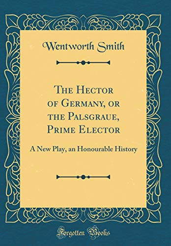 The Hector of Germany, Or the Palsgraue, Prime Elector A New Play, an Honourable History (Classic Reprint)