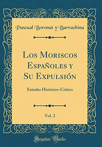 Los Moriscos Españoles y Su Expulsión, Vol. 2 Estudio Histórico-Crítico (Classic Reprint)