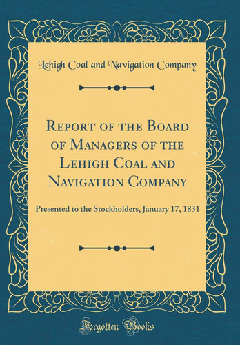 Report of the Board of Managers of the Lehigh Coal and Navigation Company Presented to the Stockholders, January 17, 1831 (Classic Reprint)