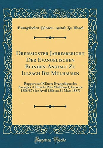 Dreissigster Jahresbericht Der Evangelischen Blinden-Anstalt Zu Illzach Bei Mülhausen Rapport Sur l'Oeuvre Évangélique Des Aveugles a Illzach (Près Mulhouse); Exercice 1886/87 (1er Avril 1886 Au 31 Mars 1887) (Classic Reprint)