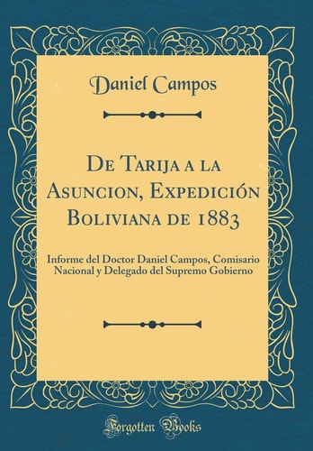 De Tarija a la Asuncion, Expedición Boliviana De 1883 Informe Del Doctor Daniel Campos, Comisario Nacional y Delegado Del Supremo Gobierno (Classic Reprint)