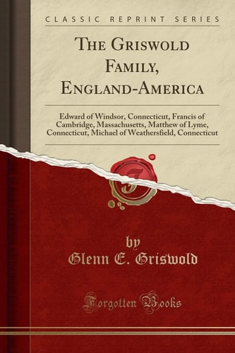 The Griswold Family, England-America Edward of Windsor, Connecticut, Francis of Cambridge, Massachusetts, Matthew of Lyme, Connecticut, Michael of Weathersfield, Connecticut (Classic Reprint)