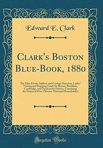 Clark's Boston Blue-Book, 1880 The Elite Private Address and Carriage Directory, Ladies' Visiting and Shopping Guide for Boston, Brookline, Cambridge, and Charlestown District, Containing the Names of Over Thirteen Thousand Householders