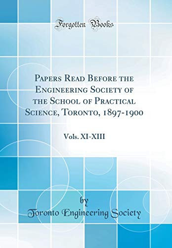 Papers Read Before the Engineering Society of the School of Practical Science, Toronto, 1897-1900 Vols. XI-XIII (Classic Reprint)