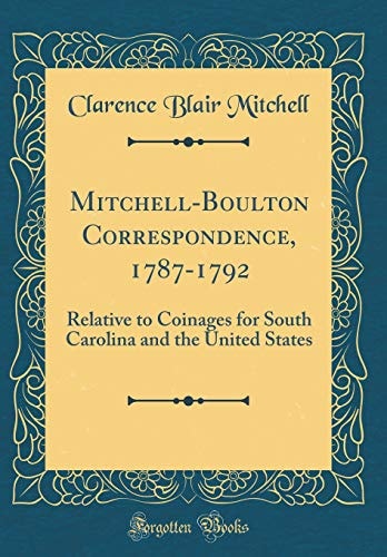 Mitchell-Boulton Correspondence, 1787-1792 Relative to Coinages for South Carolina and the United States (Classic Reprint)
