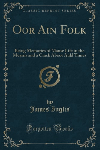 Oor Ain Folk (Classic Reprint): Being Memories of Manse Life in the Mearns and a Crack Aboot Auld Times