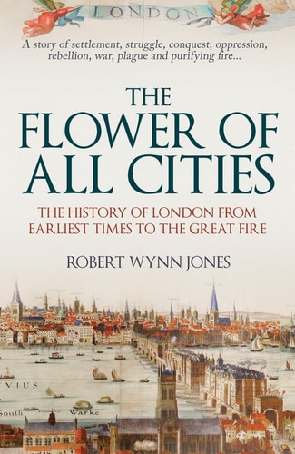 The Flower of All Cities The History of London from Earliest Times to the Great Fire