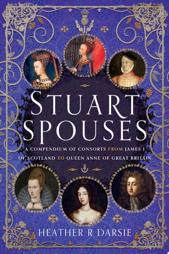 Stuart Spouses A Compendium of Consorts from James I of Scotland to Queen Anne of Great Britain