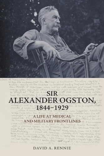 Sir Alexander Ogston, 1844-1929 A Life at Medical and Military Frontlines