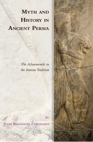 Myth and History in Ancient Persia The Achaemenids in the Iranian Tradition