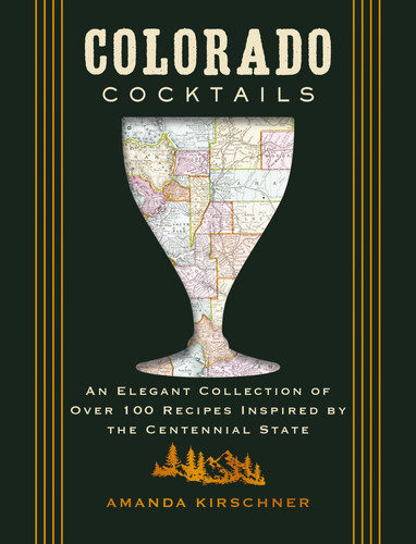 Colorado Cocktails An Elegant Collection of Over 100 Recipes Inspired by the Centennial State