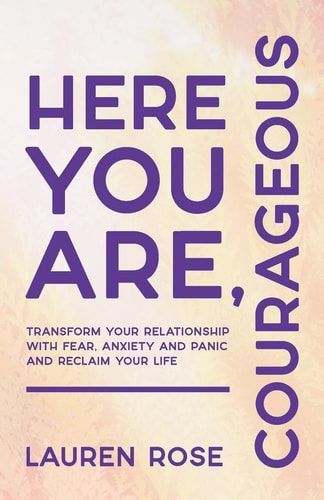 Here You Are, Courageous Transform Your Relationship with Fear, Anxiety and Panic and Reclaim Your Life
