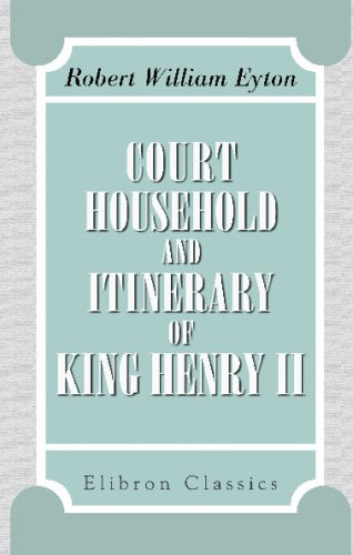 Court, Household, and Itinerary of King Henry II: Instancing also the chief agents and adversaries of the king in his government, diplomacy, and strategy