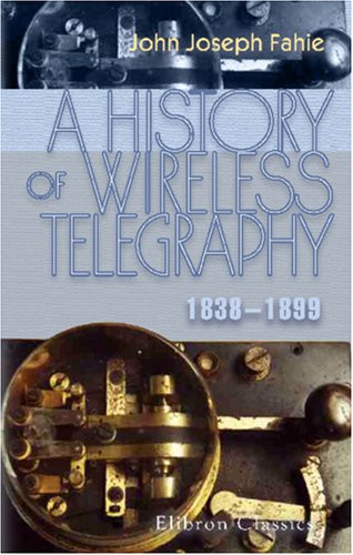 A History of Wireless Telegraphy, 1838-1899 Including Some Bare-Wire Proposals for Subaqueous Telegraphs